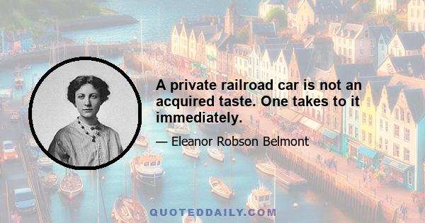 A private railroad car is not an acquired taste. One takes to it immediately.