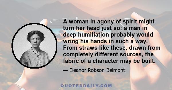 A woman in agony of spirit might turn her head just so; a man in deep humiliation probably would wring his hands in such a way. From straws like these, drawn from completely different sources, the fabric of a character