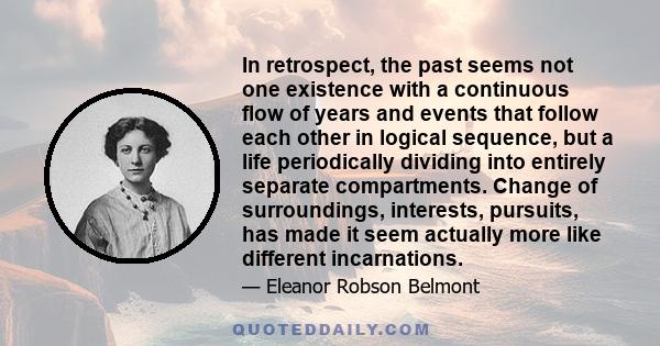 In retrospect, the past seems not one existence with a continuous flow of years and events that follow each other in logical sequence, but a life periodically dividing into entirely separate compartments. Change of