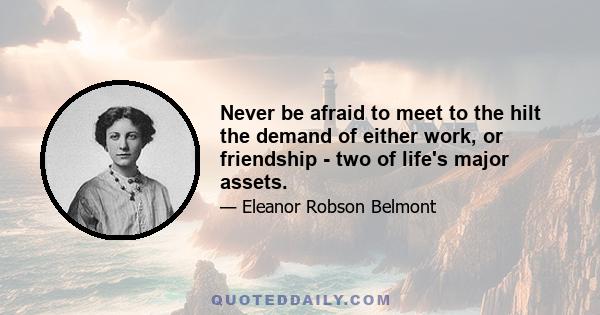 Never be afraid to meet to the hilt the demand of either work, or friendship - two of life's major assets.