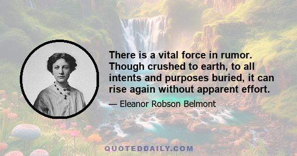 There is a vital force in rumor. Though crushed to earth, to all intents and purposes buried, it can rise again without apparent effort.