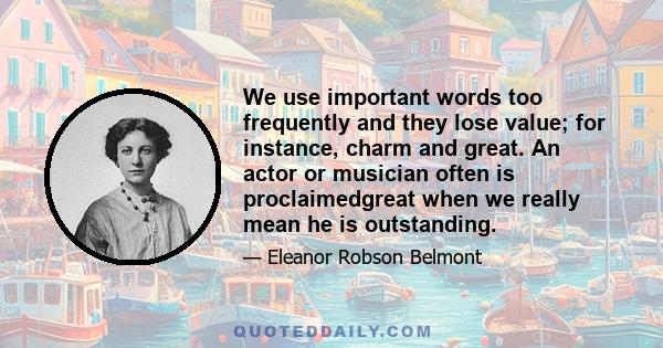 We use important words too frequently and they lose value; for instance, charm and great. An actor or musician often is proclaimedgreat when we really mean he is outstanding.