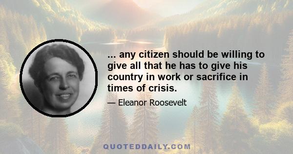 ... any citizen should be willing to give all that he has to give his country in work or sacrifice in times of crisis.