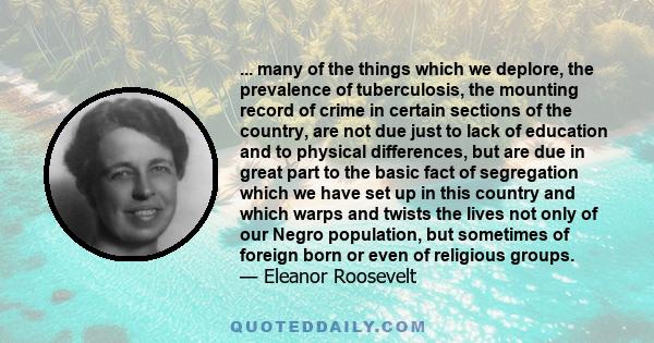 ... many of the things which we deplore, the prevalence of tuberculosis, the mounting record of crime in certain sections of the country, are not due just to lack of education and to physical differences, but are due in 