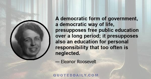 A democratic form of government, a democratic way of life, presupposes free public education over a long period; it presupposes also an education for personal responsibility that too often is neglected.