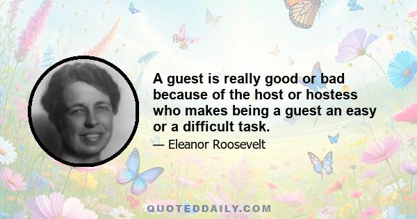 A guest is really good or bad because of the host or hostess who makes being a guest an easy or a difficult task.