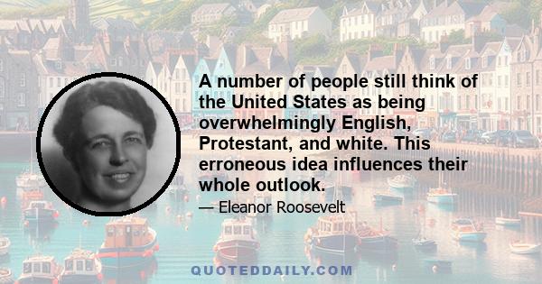 A number of people still think of the United States as being overwhelmingly English, Protestant, and white. This erroneous idea influences their whole outlook.