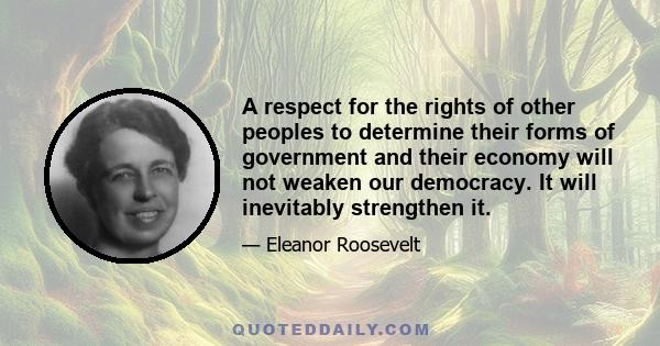 A respect for the rights of other peoples to determine their forms of government and their economy will not weaken our democracy. It will inevitably strengthen it.