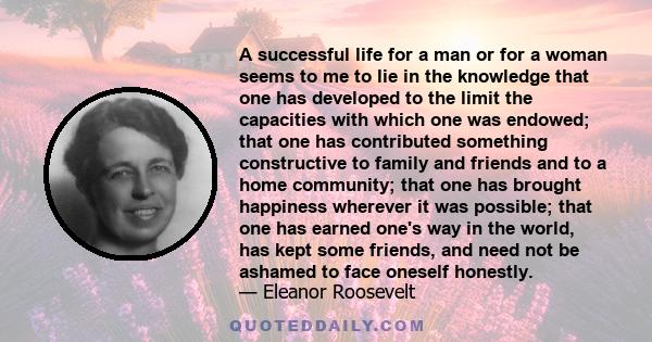 A successful life for a man or for a woman seems to me to lie in the knowledge that one has developed to the limit the capacities with which one was endowed; that one has contributed something constructive to family and 