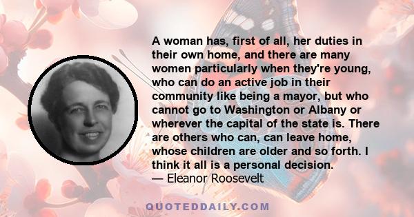 A woman has, first of all, her duties in their own home, and there are many women particularly when they're young, who can do an active job in their community like being a mayor, but who cannot go to Washington or