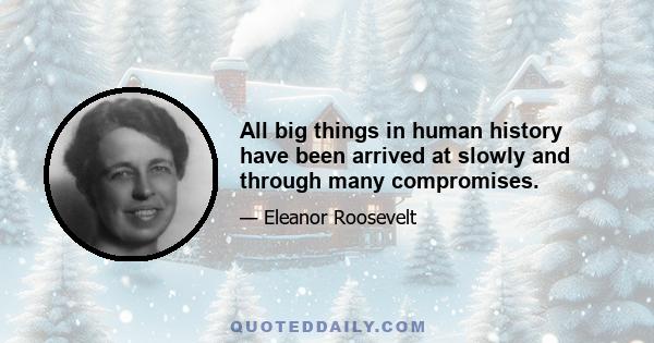 All big things in human history have been arrived at slowly and through many compromises.