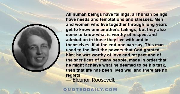 All human beings have failings, all human beings have needs and temptations and stresses. Men and women who live together through long years get to know one another's failings; but they also come to know what is worthy