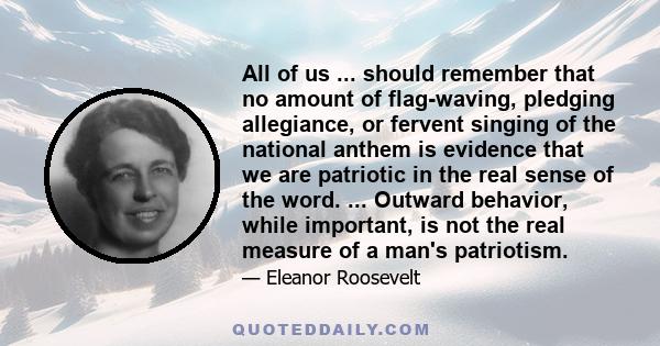 All of us ... should remember that no amount of flag-waving, pledging allegiance, or fervent singing of the national anthem is evidence that we are patriotic in the real sense of the word. ... Outward behavior, while