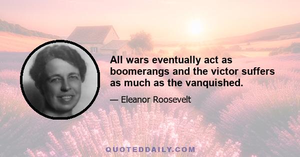 All wars eventually act as boomerangs and the victor suffers as much as the vanquished.