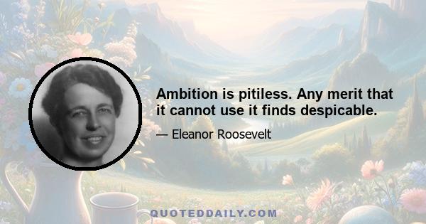 Ambition is pitiless. Any merit that it cannot use it finds despicable.