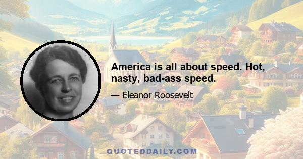 America is all about speed. Hot, nasty, bad-ass speed.