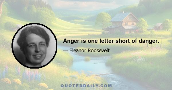 Anger is one letter short of danger.