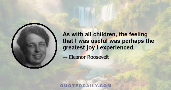 As with all children, the feeling that I was useful was perhaps the greatest joy I experienced.