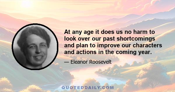 At any age it does us no harm to look over our past shortcomings and plan to improve our characters and actions in the coming year.