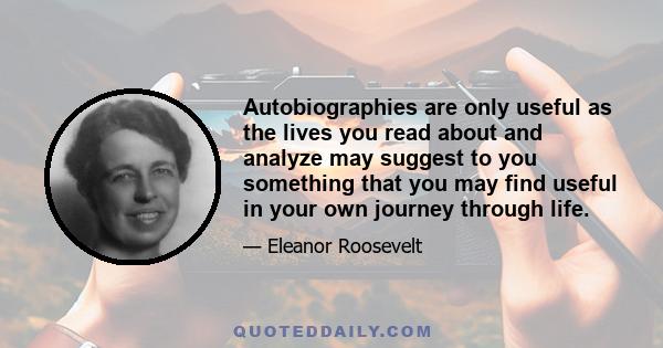 Autobiographies are only useful as the lives you read about and analyze may suggest to you something that you may find useful in your own journey through life.