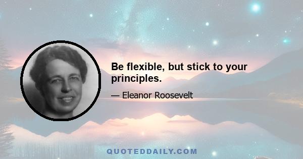 Be flexible, but stick to your principles.