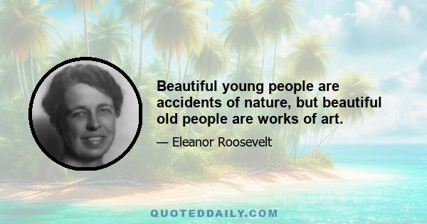 Beautiful young people are accidents of nature, but beautiful old people are works of art.