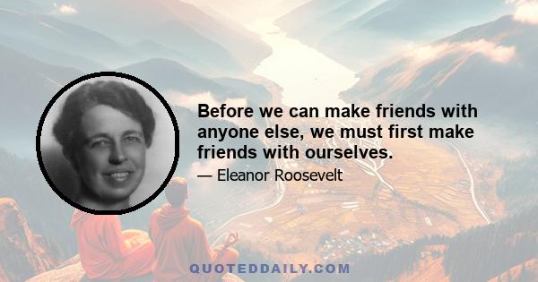 Before we can make friends with anyone else, we must first make friends with ourselves.