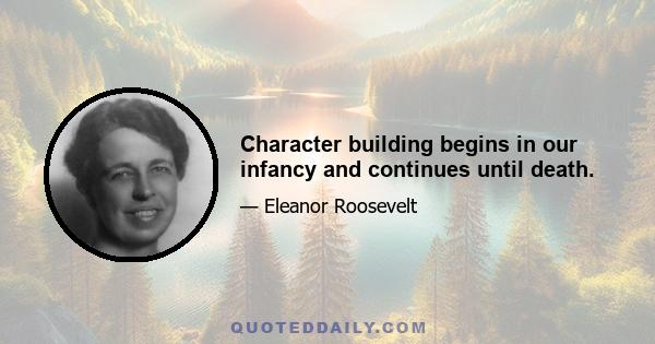 Character building begins in our infancy and continues until death.