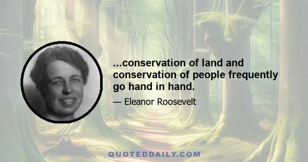 ...conservation of land and conservation of people frequently go hand in hand.