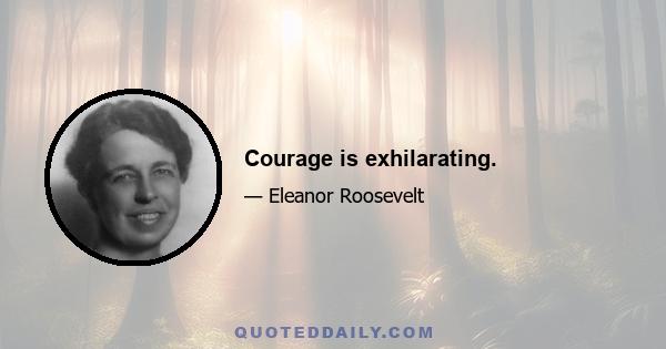 Courage is exhilarating.