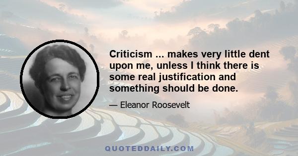 Criticism ... makes very little dent upon me, unless I think there is some real justification and something should be done.