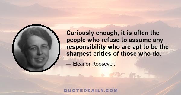 Curiously enough, it is often the people who refuse to assume any responsibility who are apt to be the sharpest critics of those who do.