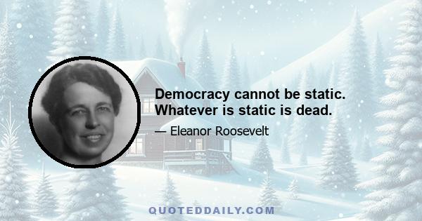 Democracy cannot be static. Whatever is static is dead.