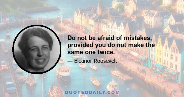 Do not be afraid of mistakes, provided you do not make the same one twice.