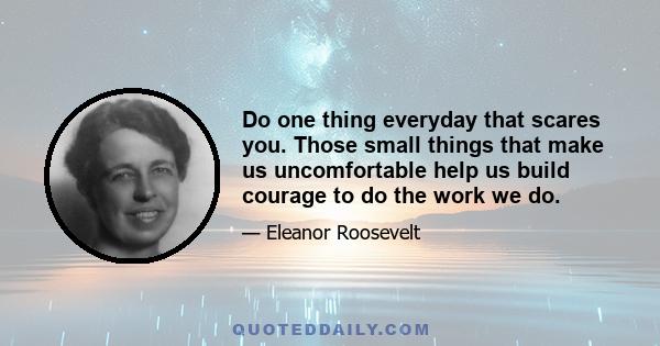 Do one thing everyday that scares you. Those small things that make us uncomfortable help us build courage to do the work we do.