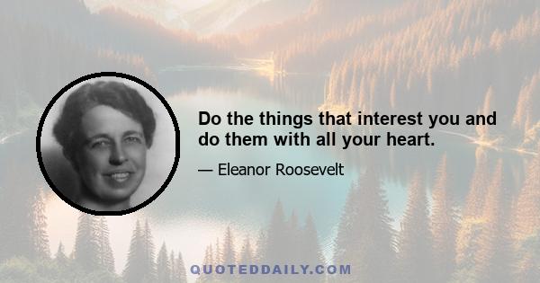 Do the things that interest you and do them with all your heart.