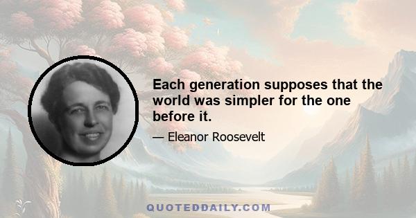 Each generation supposes that the world was simpler for the one before it.