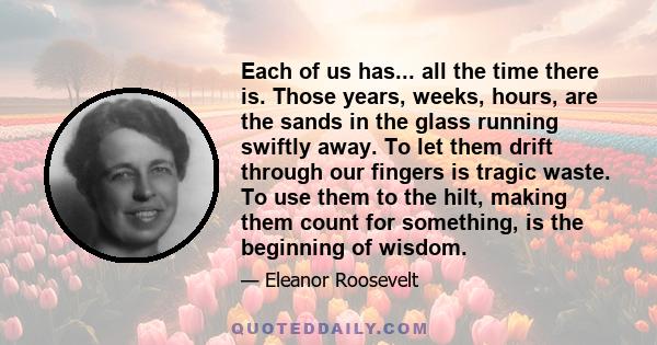 Each of us has... all the time there is. Those years, weeks, hours, are the sands in the glass running swiftly away. To let them drift through our fingers is tragic waste. To use them to the hilt, making them count for