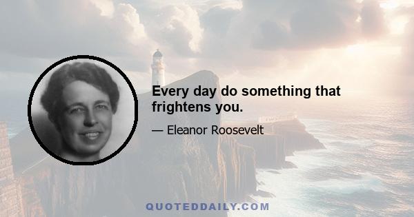 Every day do something that frightens you.