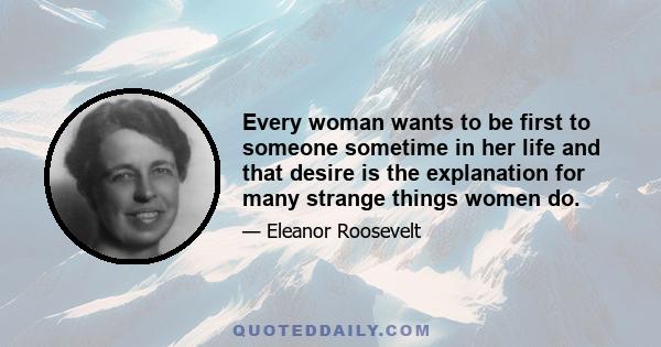 Every woman wants to be first to someone sometime in her life and that desire is the explanation for many strange things women do.