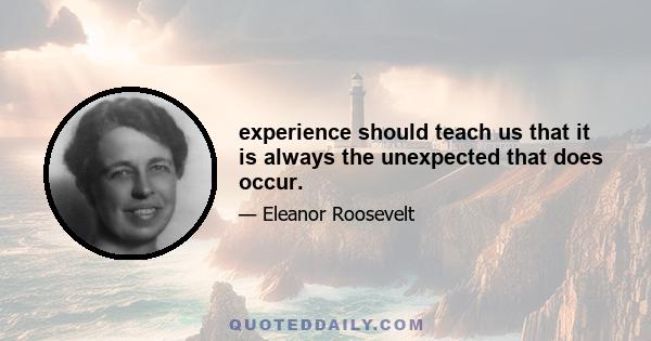 experience should teach us that it is always the unexpected that does occur.