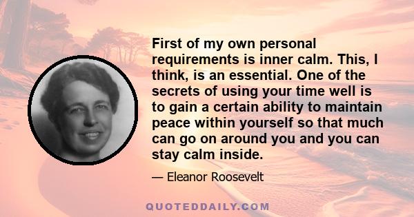 First of my own personal requirements is inner calm. This, I think, is an essential. One of the secrets of using your time well is to gain a certain ability to maintain peace within yourself so that much can go on