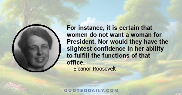 For instance, it is certain that women do not want a woman for President. Nor would they have the slightest confidence in her ability to fulfill the functions of that office.