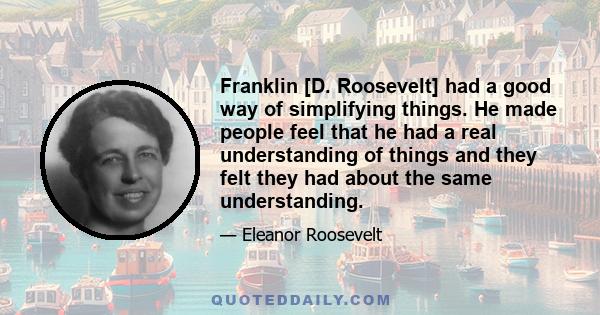 Franklin [D. Roosevelt] had a good way of simplifying things. He made people feel that he had a real understanding of things and they felt they had about the same understanding.