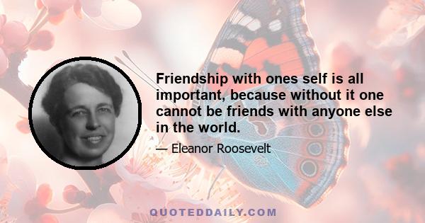 Friendship with ones self is all important, because without it one cannot be friends with anyone else in the world.