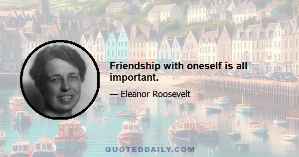 Friendship with oneself is all important.