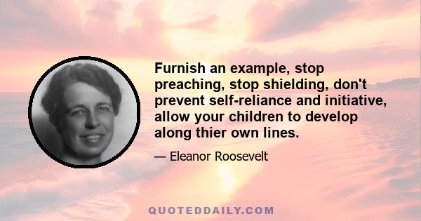 Furnish an example, stop preaching, stop shielding, don't prevent self-reliance and initiative, allow your children to develop along thier own lines.