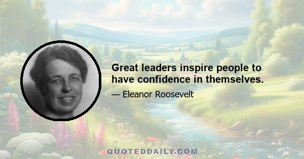 Great leaders inspire people to have confidence in themselves.