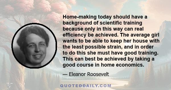 Home-making today should have a background of scientific training because only in this way can real efficiency be achieved. The average girl wants to be able to keep her house with the least possible strain, and in