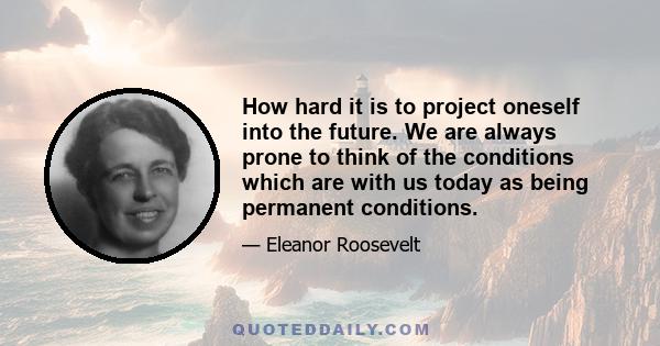 How hard it is to project oneself into the future. We are always prone to think of the conditions which are with us today as being permanent conditions.